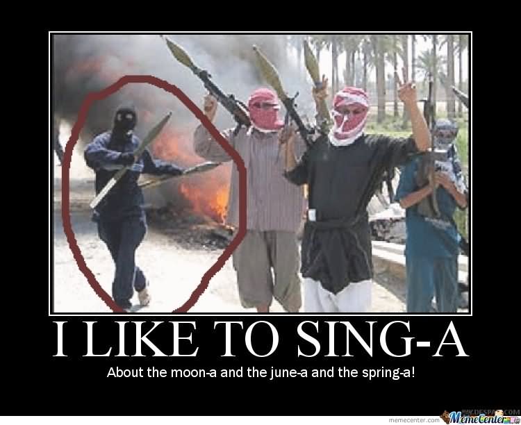 I-Like-To-Sing-A-About-The-Moon-a-And-The-June-a-And-The-Spring-a-Funny-Terrorist-Meme-Picture.jpg